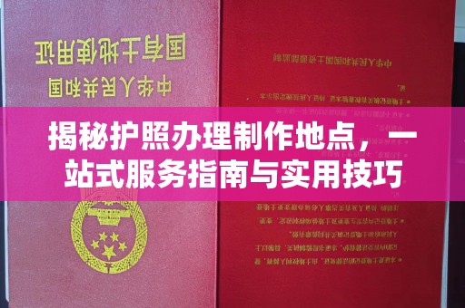 文水揭秘护照办理制作地点，一站式服务指南与实用技巧
